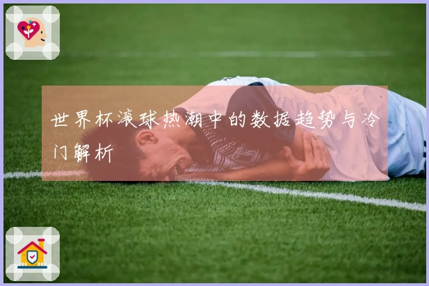 世界杯滚球热潮中的数据趋势与冷门解析