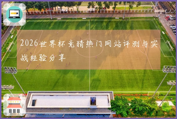 2026世界杯竞猜热门网站评测与实战经验分享