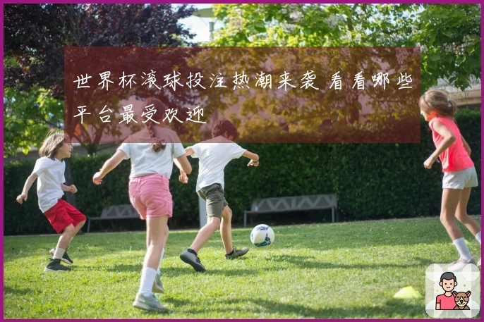 世界杯滚球投注热潮来袭 看看哪些平台最受欢迎