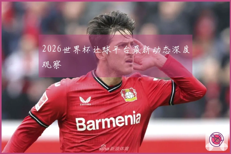 2026世界杯让球平台最新动态深度观察