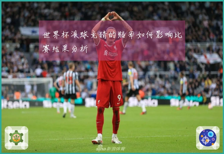 世界杯滚球竞猜的赔率如何影响比赛结果分析