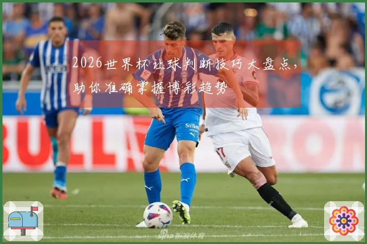 2026世界杯让球判断技巧大盘点，助你准确掌握博彩趋势