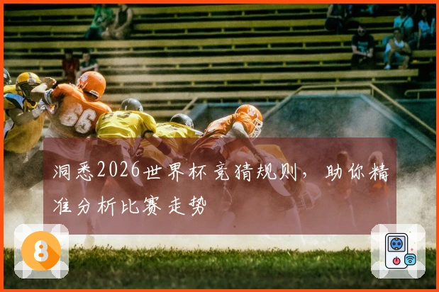洞悉2026世界杯竞猜规则，助你精准分析比赛走势
