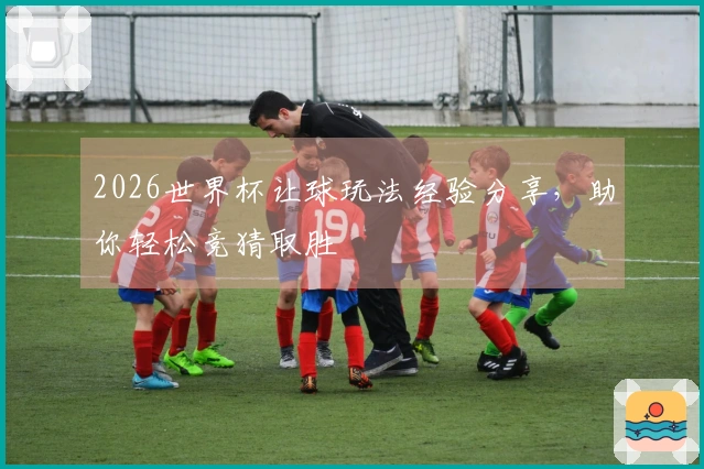 2026世界杯让球玩法经验分享，助你轻松竞猜取胜