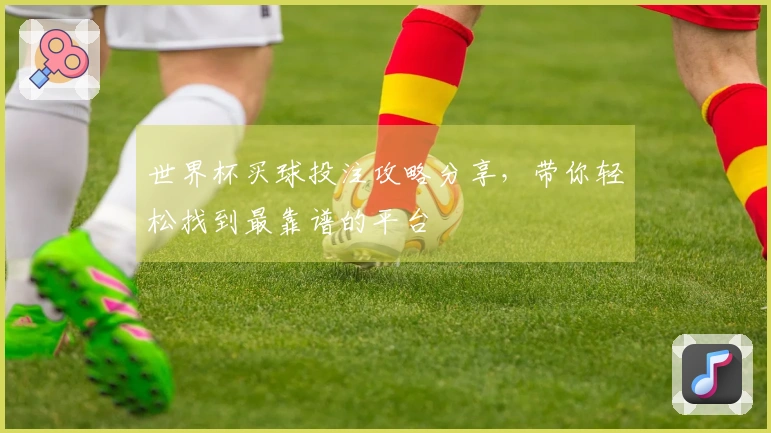 世界杯买球投注攻略分享，带你轻松找到最靠谱的平台