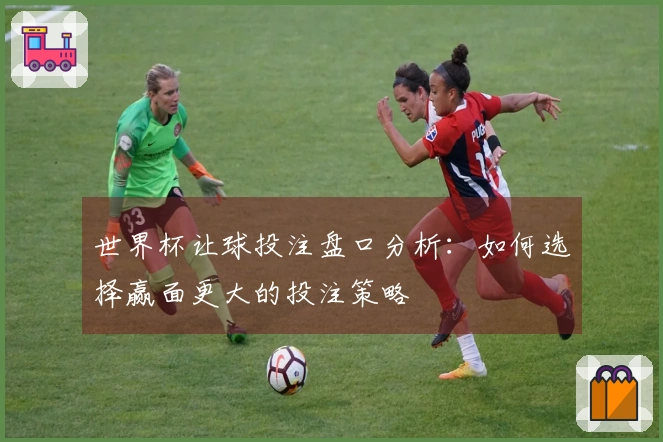 世界杯让球投注盘口分析：如何选择赢面更大的投注策略