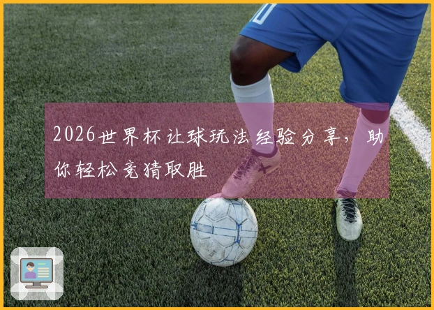 2026世界杯让球玩法经验分享，助你轻松竞猜取胜