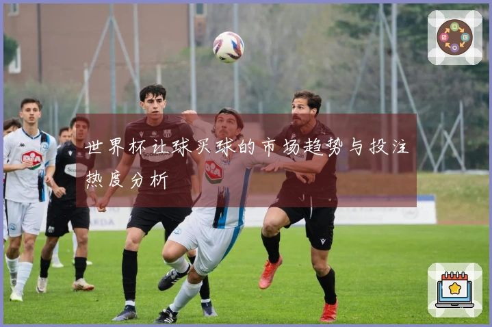 世界杯让球买球的市场趋势与投注热度分析