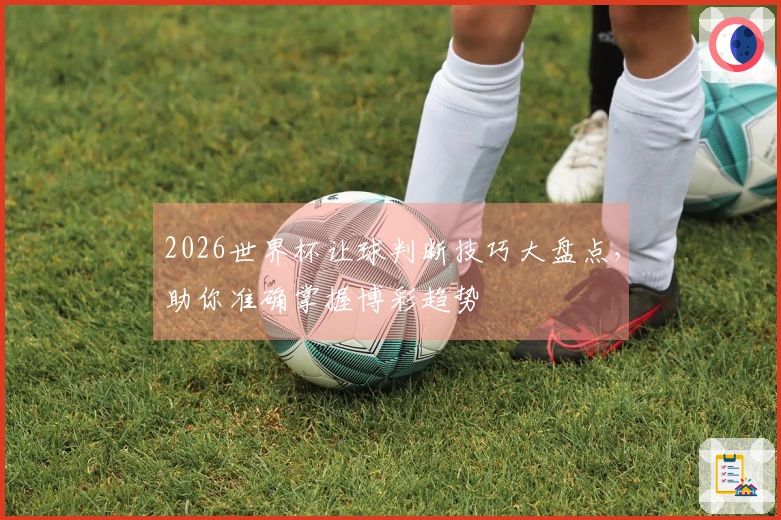 2026世界杯让球判断技巧大盘点，助你准确掌握博彩趋势