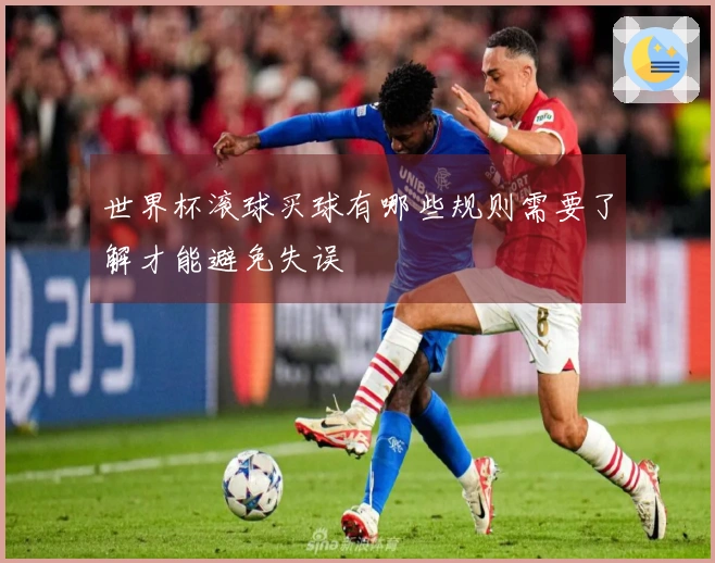 世界杯滚球买球有哪些规则需要了解才能避免失误