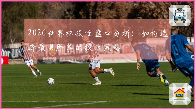 2026世界杯投注盘口分析：如何选择最具胜算的投注策略