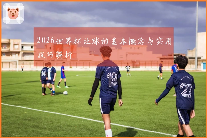 2026世界杯让球的基本概念与实用技巧解析