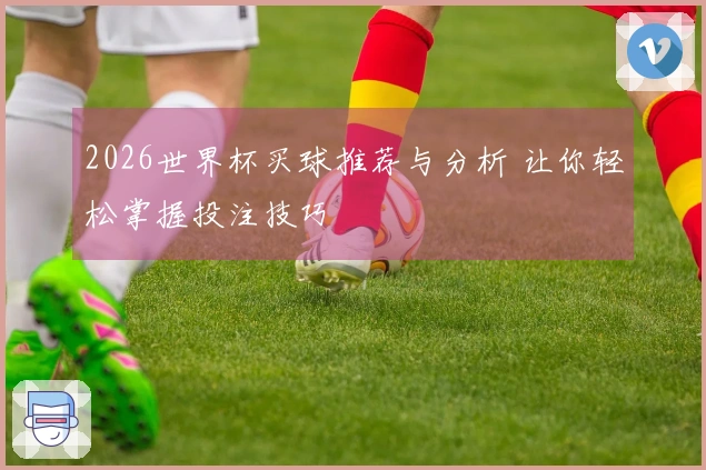 2026世界杯买球推荐与分析 让你轻松掌握投注技巧