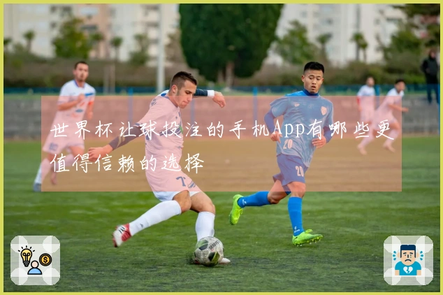 世界杯让球投注的手机App有哪些更值得信赖的选择