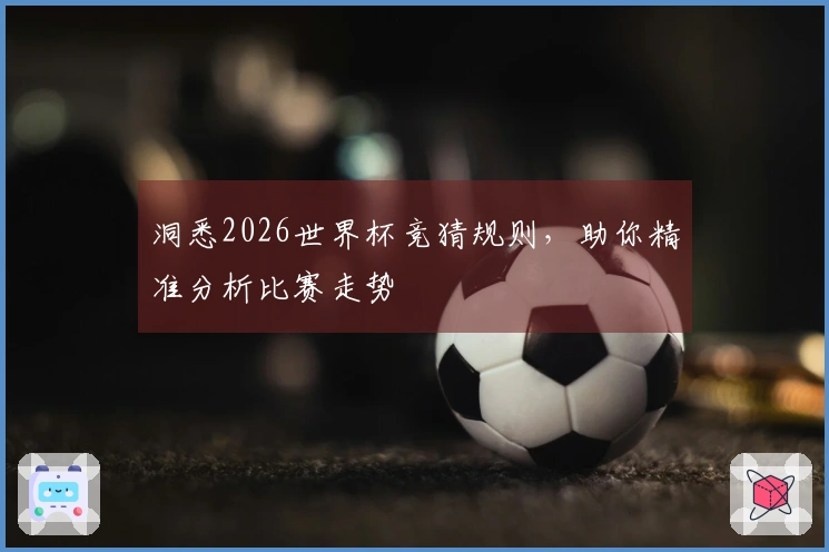 洞悉2026世界杯竞猜规则，助你精准分析比赛走势