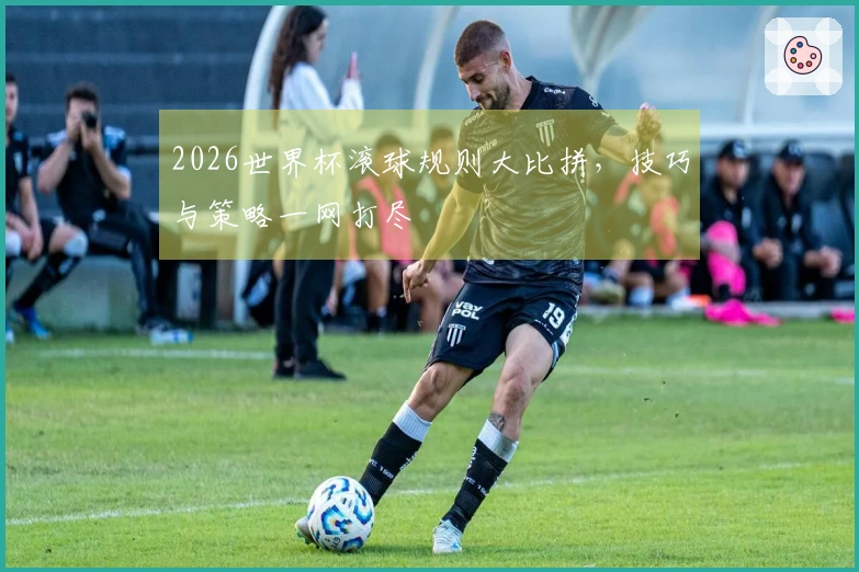 2026世界杯滚球规则大比拼，技巧与策略一网打尽