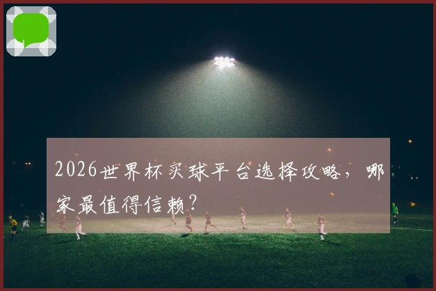 2026世界杯买球平台选择攻略，哪家最值得信赖？