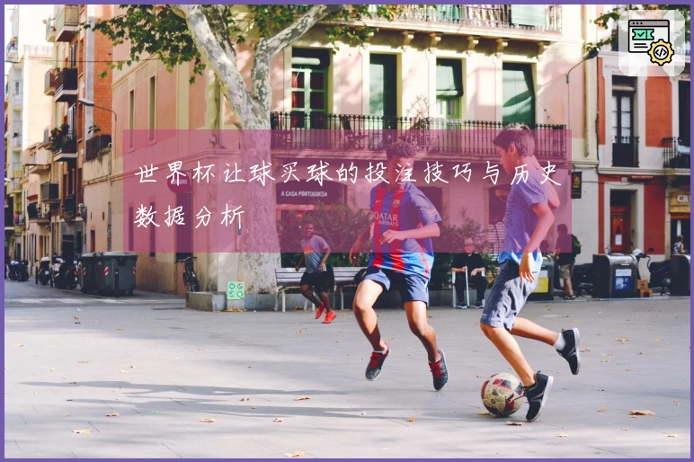 世界杯让球买球的投注技巧与历史数据分析