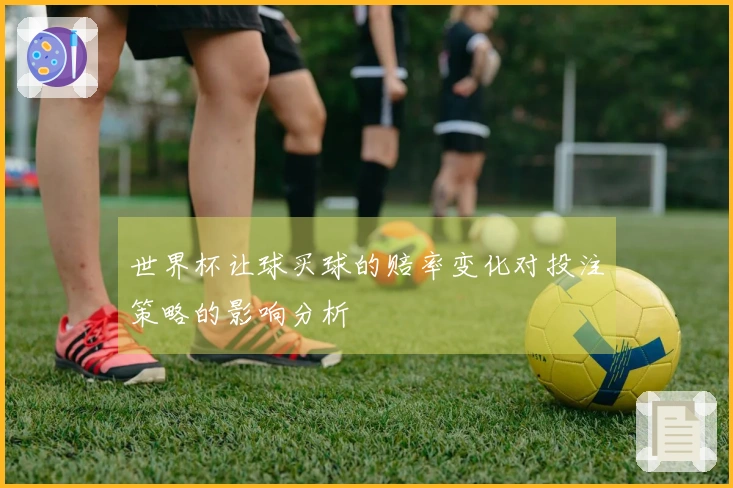 世界杯让球买球的赔率变化对投注策略的影响分析