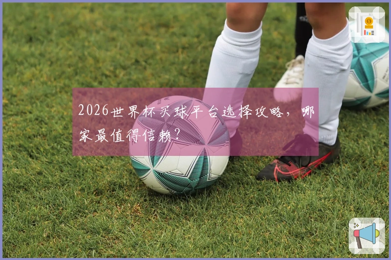 2026世界杯买球平台选择攻略，哪家最值得信赖？