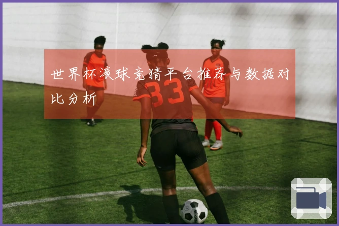 世界杯滚球竞猜平台推荐与数据对比分析