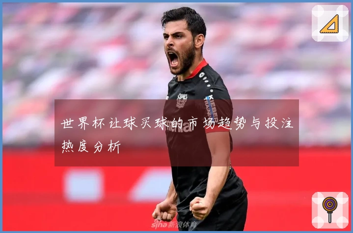 世界杯让球买球的市场趋势与投注热度分析