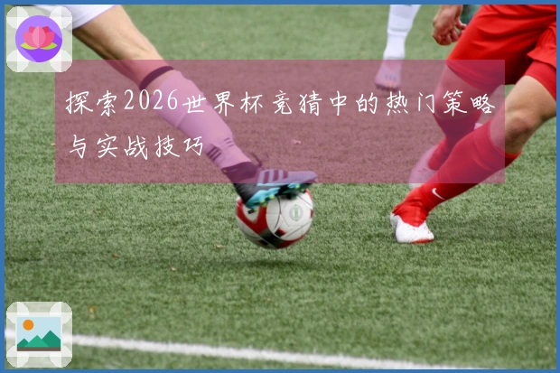 探索2026世界杯竞猜中的热门策略与实战技巧