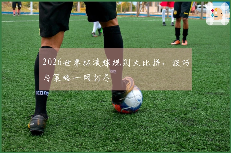 2026世界杯滚球规则大比拼，技巧与策略一网打尽