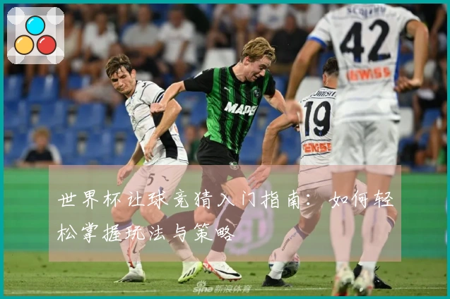 世界杯让球竞猜入门指南：如何轻松掌握玩法与策略