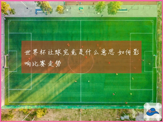 世界杯让球究竟是什么意思 如何影响比赛走势