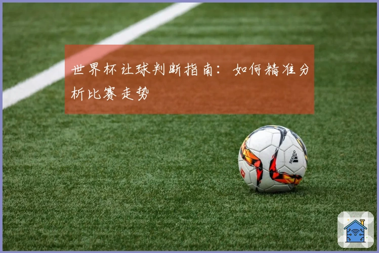 世界杯让球判断指南：如何精准分析比赛走势