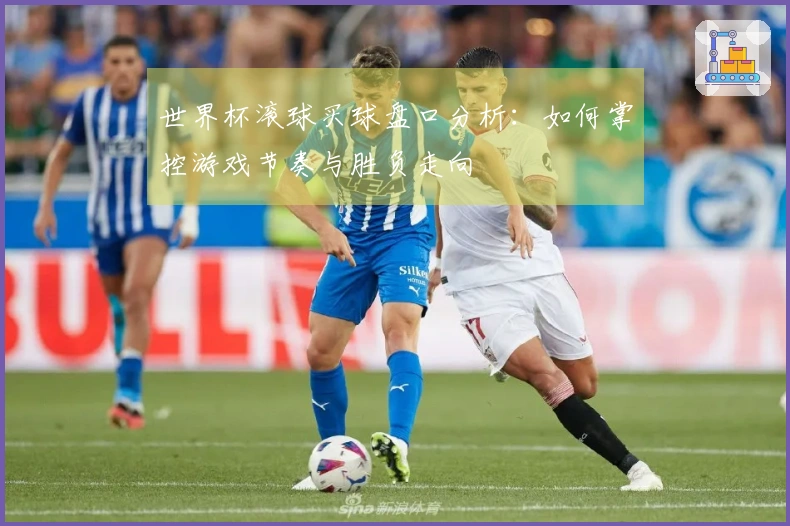 世界杯滚球买球盘口分析：如何掌控游戏节奏与胜负走向