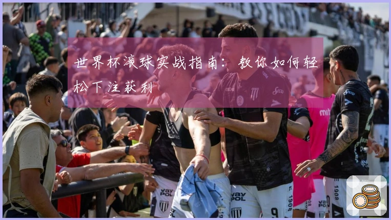 世界杯滚球实战指南：教你如何轻松下注获利