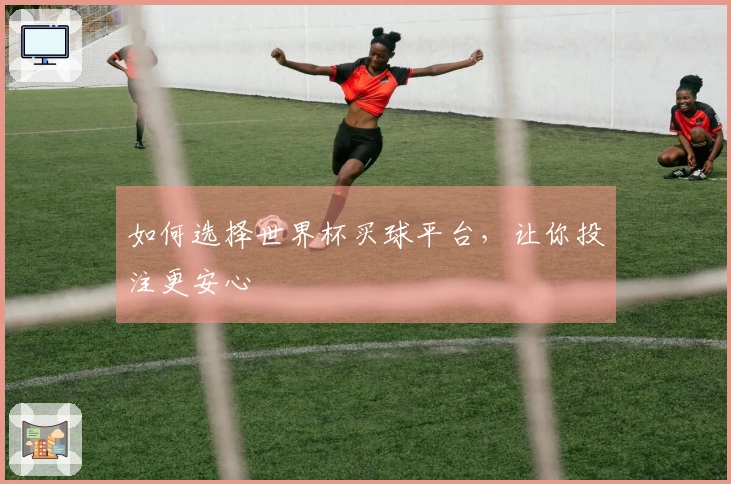 如何选择世界杯买球平台，让你投注更安心
