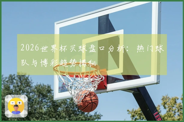 2026世界杯买球盘口分析：热门球队与博彩趋势揭秘