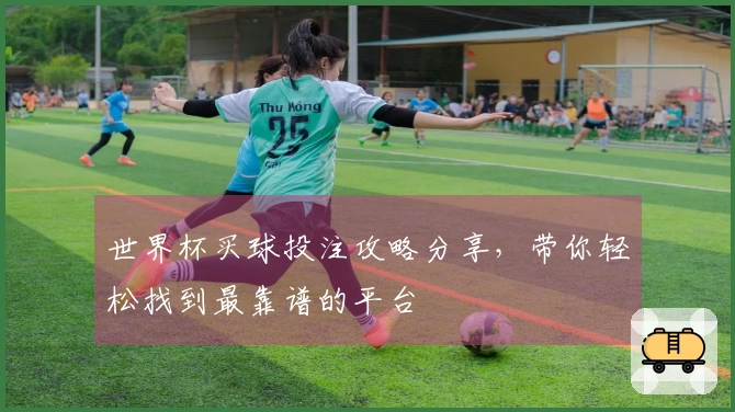 世界杯买球投注攻略分享，带你轻松找到最靠谱的平台