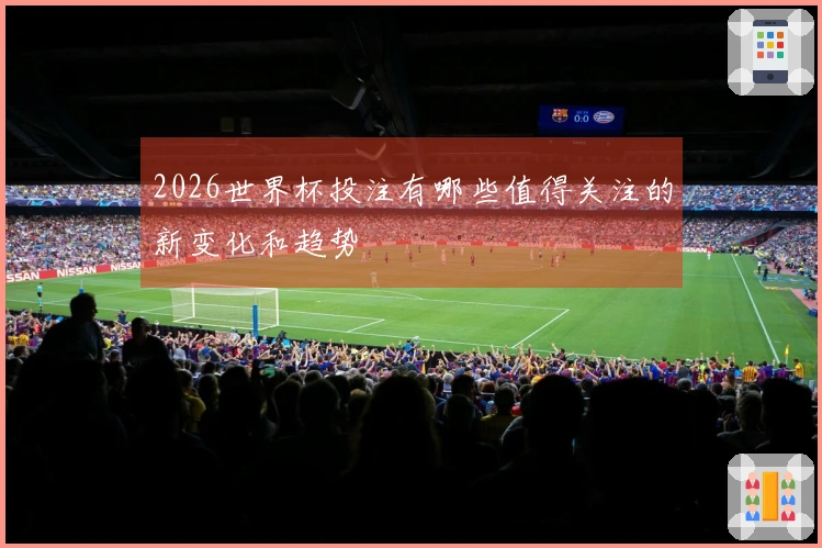 2026世界杯投注有哪些值得关注的新变化和趋势