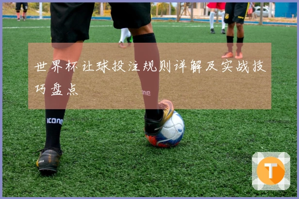 世界杯让球投注规则详解及实战技巧盘点