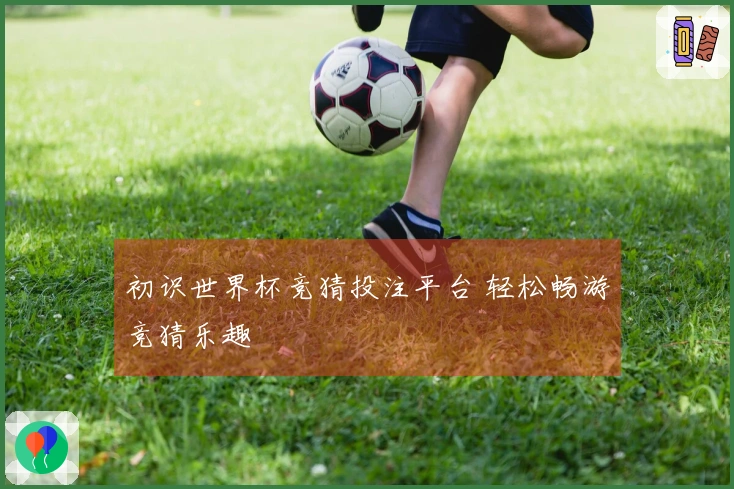 初识世界杯竞猜投注平台 轻松畅游竞猜乐趣