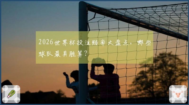 2026世界杯投注赔率大盘点，哪些球队最具胜算？